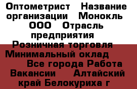 Оптометрист › Название организации ­ Монокль, ООО › Отрасль предприятия ­ Розничная торговля › Минимальный оклад ­ 25 000 - Все города Работа » Вакансии   . Алтайский край,Белокуриха г.